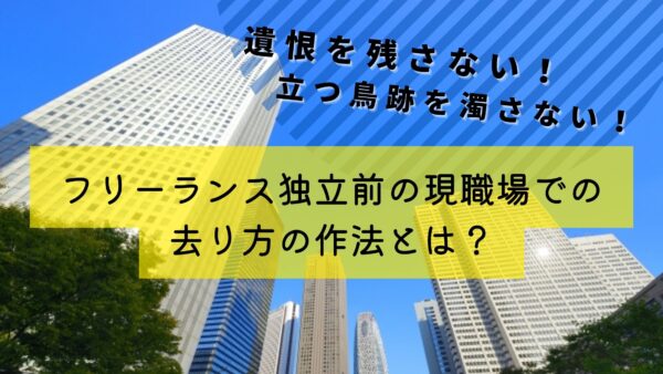 遺恨を残さない！　立つ鳥跡を濁さない！フリーランス独立前の現職場での去り方の作法とは？