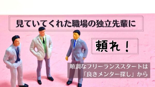 見ていてくれた職場の独立先輩に頼れ！順調なフリーランススタートは「良きメンター探し」から