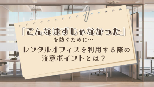 「こんなはずじゃなかった」を防ぐために…レンタルオフィスを利用する際の注意ポイントとは？