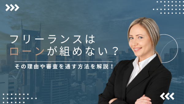 フリーランスがローンを組むには？審査のポイントや注意点を解説